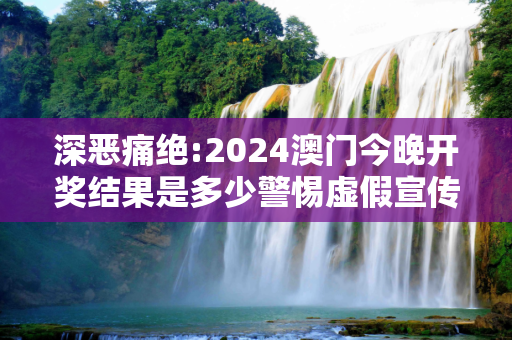 深恶痛绝:2024澳门今晚开奖结果是多少警惕虚假宣传-全面释义