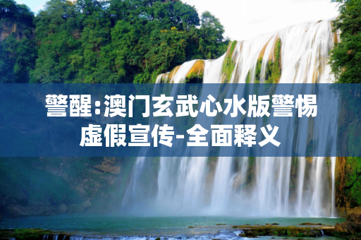 警醒:澳门玄武心水版警惕虚假宣传-全面释义