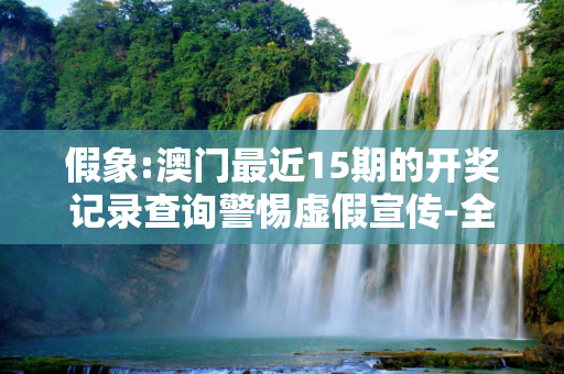 假象:澳门最近15期的开奖记录查询警惕虚假宣传-全面释义、解释与落实