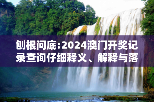 刨根问底:2024澳门开奖记录查询仔细释义、解释与落实