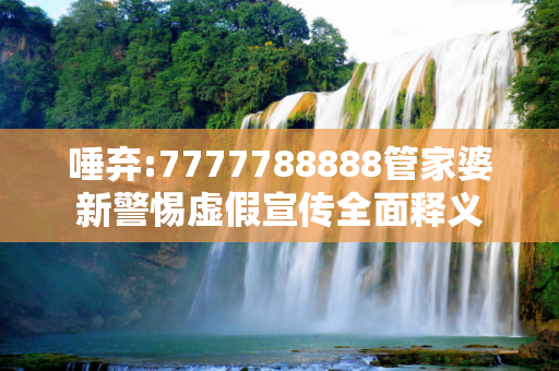 唾弃:7777788888管家婆新警惕虚假宣传全面释义