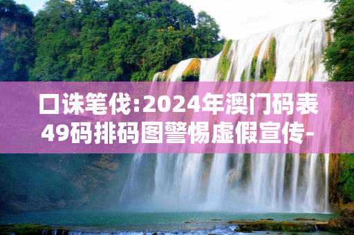 口诛笔伐:2024年澳门码表49码排码图警惕虚假宣传-全面释义、解释与落实