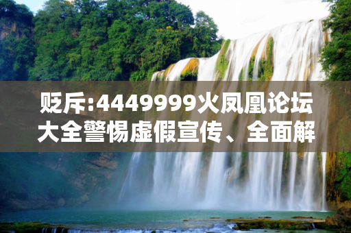 贬斥:4449999火凤凰论坛大全警惕虚假宣传、全面解答与解释