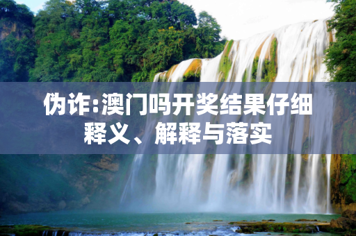 伪诈:澳门吗开奖结果仔细释义、解释与落实