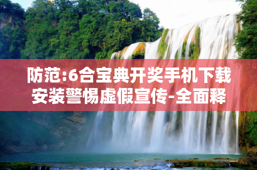 防范:6合宝典开奖手机下载安装警惕虚假宣传-全面释义
