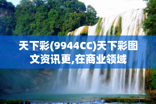 天下彩(9944CC)天下彩图文资讯更,在商业领域