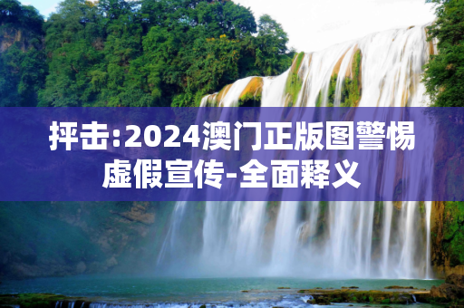 抨击:2024澳门正版图警惕虚假宣传-全面释义