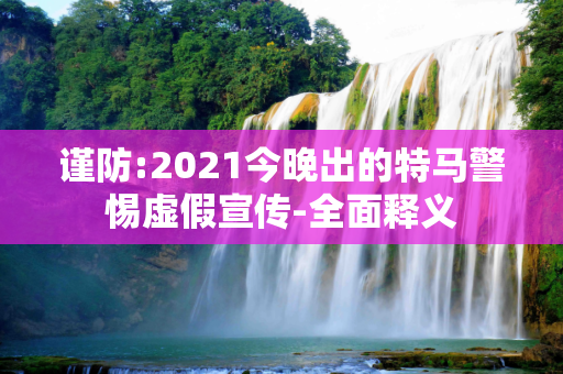谨防:2021今晚出的特马警惕虚假宣传-全面释义