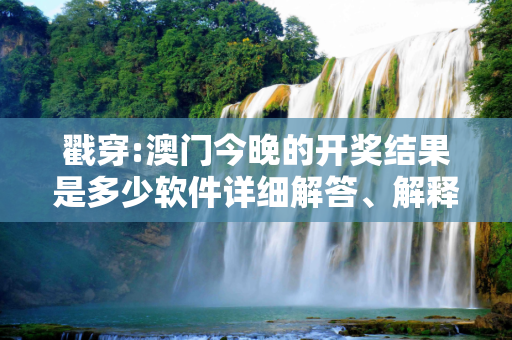戳穿:澳门今晚的开奖结果是多少软件详细解答、解释与落实