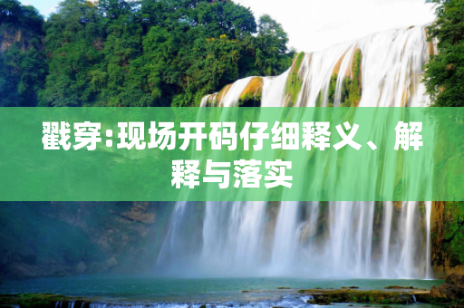 戳穿:现场开码仔细释义、解释与落实
