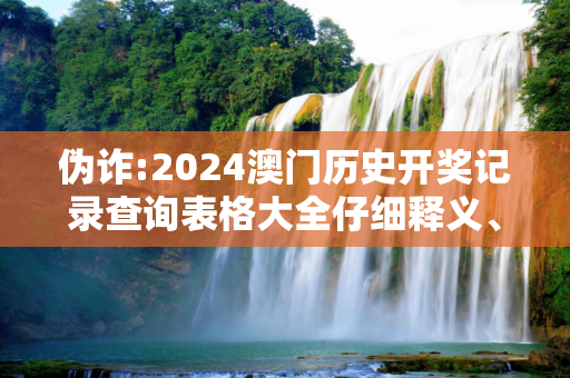 伪诈:2024澳门历史开奖记录查询表格大全仔细释义、解释与落实