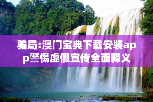 骗局:澳门宝典下载安装app警惕虚假宣传全面释义