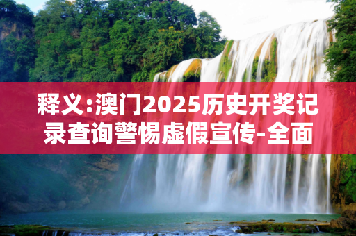 释义:澳门2025历史开奖记录查询警惕虚假宣传-全面释义