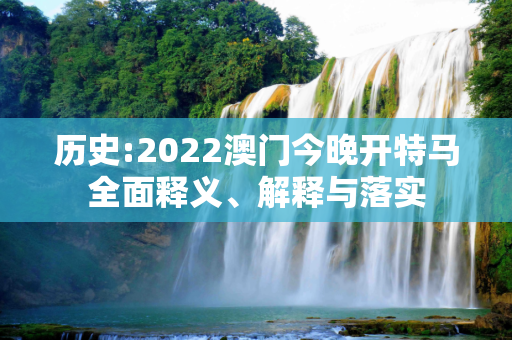 历史:2022澳门今晚开特马全面释义、解释与落实