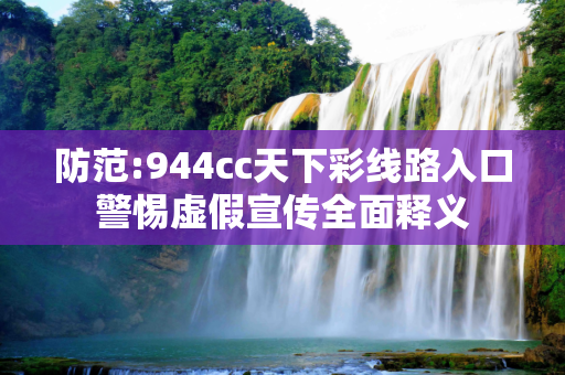 防范:944cc天下彩线路入口警惕虚假宣传全面释义