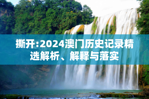 撕开:2024澳门历史记录精选解析、解释与落实