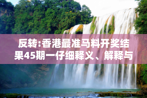 反转:香港最准马料开奖结果45期一仔细释义、解释与落实