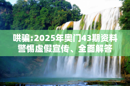哄骗:2025年奥门43期资料警惕虚假宣传、全面解答