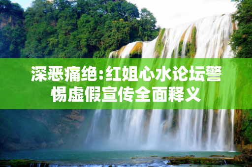 深恶痛绝:红姐心水论坛警惕虚假宣传全面释义