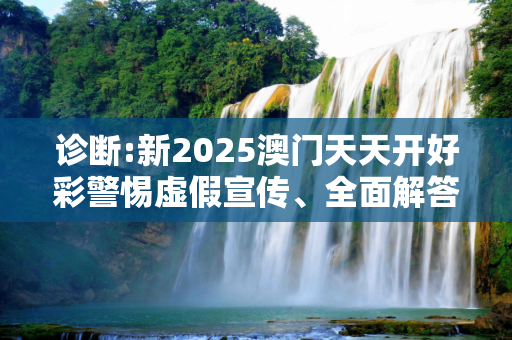 诊断:新2025澳门天天开好彩警惕虚假宣传、全面解答与解释