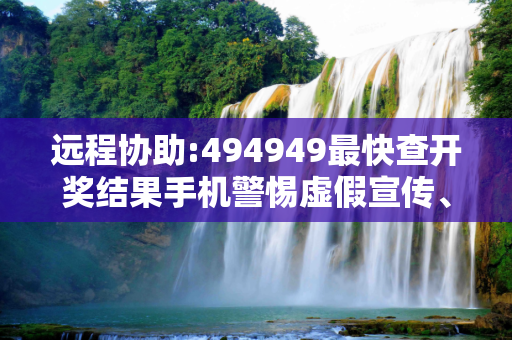 远程协助:494949最快查开奖结果手机警惕虚假宣传、全面解答