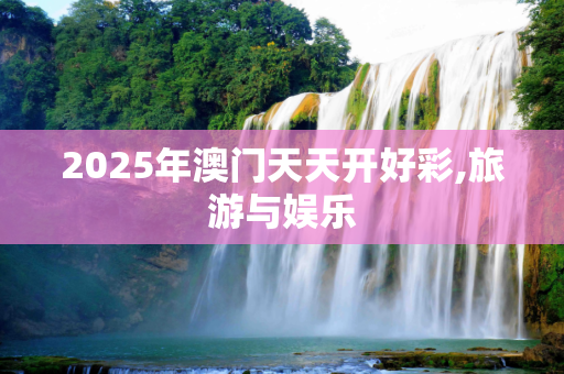 2025年澳门天天开好彩,旅游与娱乐