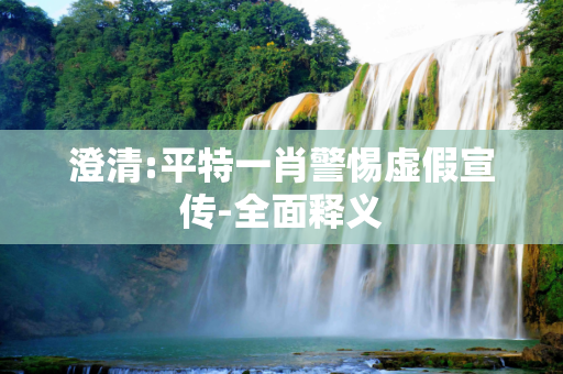 澄清:平特一肖警惕虚假宣传-全面释义