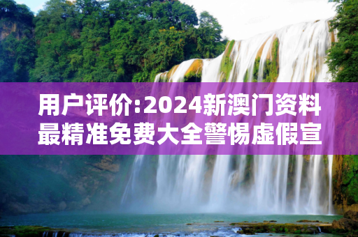 用户评价:2024新澳门资料最精准免费大全警惕虚假宣传、全面解答
