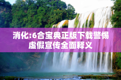 消化:6合宝典正版下载警惕虚假宣传全面释义