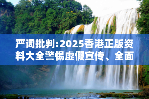 严词批判:2025香港正版资料大全警惕虚假宣传、全面解答