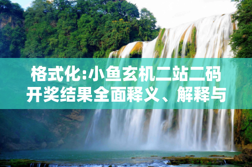 格式化:小鱼玄机二站二码开奖结果全面释义、解释与落实