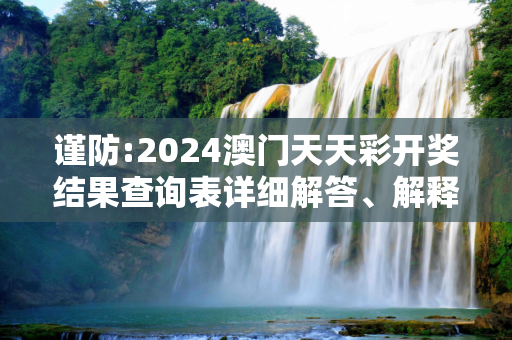 谨防:2024澳门天天彩开奖结果查询表详细解答、解释与落实