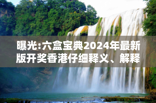 曝光:六盒宝典2024年最新版开奖香港仔细释义、解释与落实