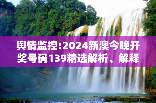 舆情监控:2024新澳今晚开奖号码139精选解析、解释与落实