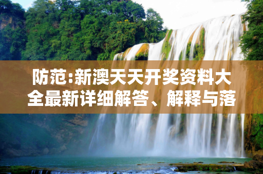 防范:新澳天天开奖资料大全最新详细解答、解释与落实
