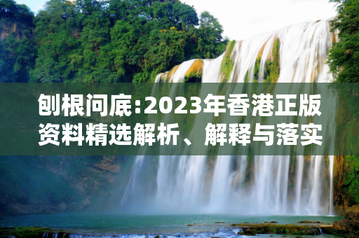 刨根问底:2023年香港正版资料精选解析、解释与落实