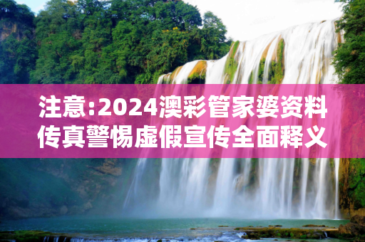 注意:2024澳彩管家婆资料传真警惕虚假宣传全面释义