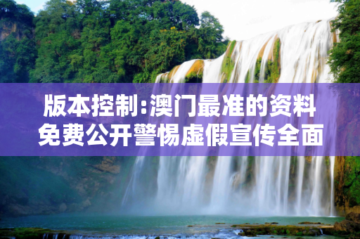 版本控制:澳门最准的资料免费公开警惕虚假宣传全面释义