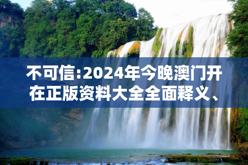 不可信:2024年今晚澳门开在正版资料大全全面释义、解释与落实