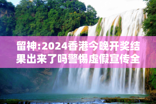 留神:2024香港今晚开奖结果出来了吗警惕虚假宣传全面释义