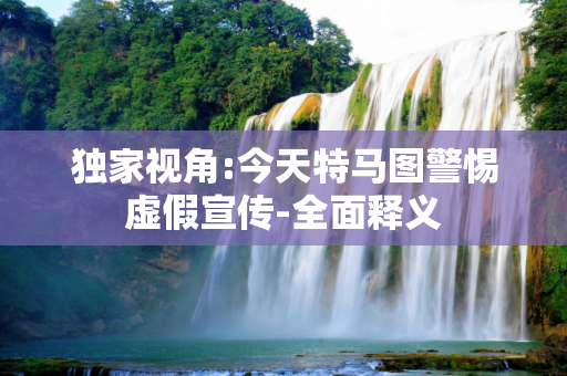 独家视角:今天特马图警惕虚假宣传-全面释义