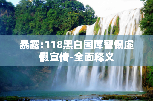 暴露:118黑白图库警惕虚假宣传-全面释义