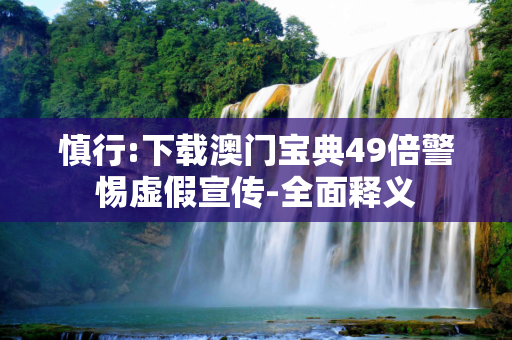 慎行:下载澳门宝典49倍警惕虚假宣传-全面释义