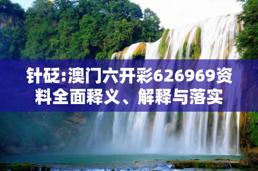 针砭:澳门六开彩626969资料全面释义、解释与落实