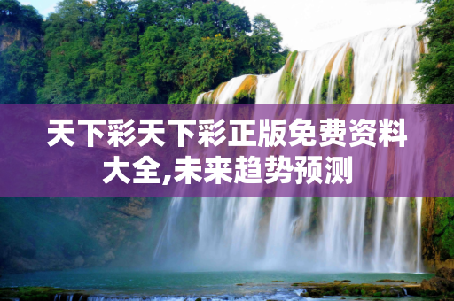 天下彩天下彩正版免费资料大全,未来趋势预测
