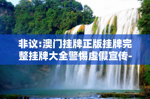 非议:澳门挂牌正版挂牌完整挂牌大全警惕虚假宣传-全面释义