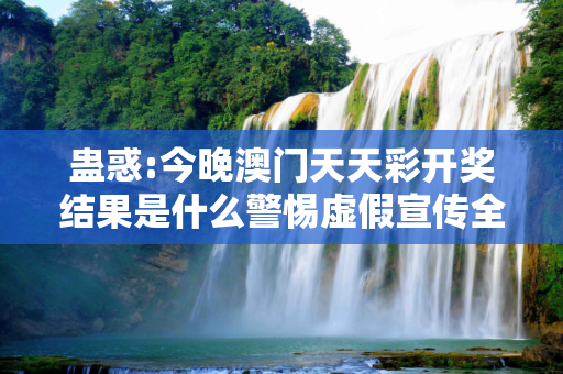 蛊惑:今晚澳门天天彩开奖结果是什么警惕虚假宣传全面释义