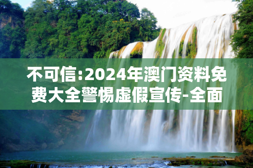 不可信:2024年澳门资料免费大全警惕虚假宣传-全面释义