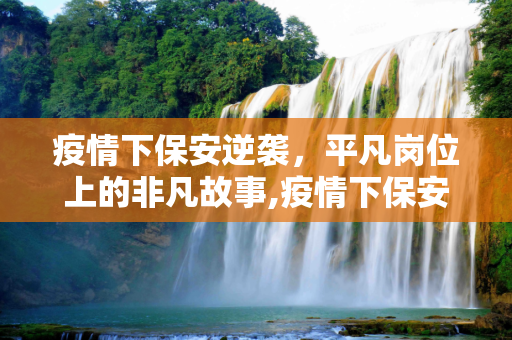 疫情下保安逆袭，平凡岗位上的非凡故事,疫情下保安逆袭