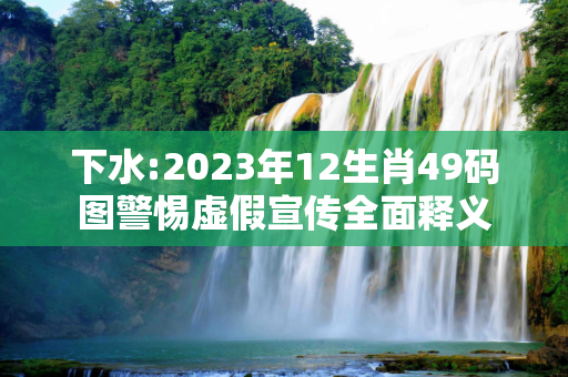下水:2023年12生肖49码图警惕虚假宣传全面释义